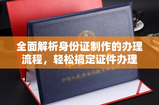 南康全面解析身份证制作的办理流程，轻松搞定证件办理
