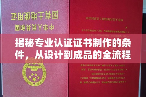 南康揭秘专业认证证书制作的条件，从设计到成品的全流程解析