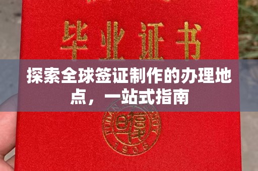 南康探索全球签证制作的办理地点，一站式指南