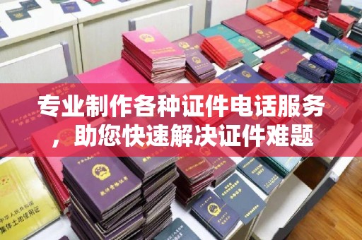 南康专业制作各种证件电话服务，助您快速解决证件难题
