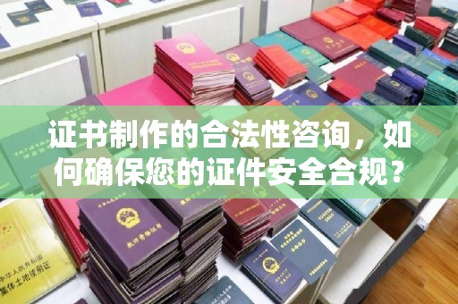 南康证书制作的合法性咨询，如何确保您的证件安全合规？