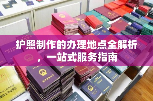 南康护照制作的办理地点全解析，一站式服务指南