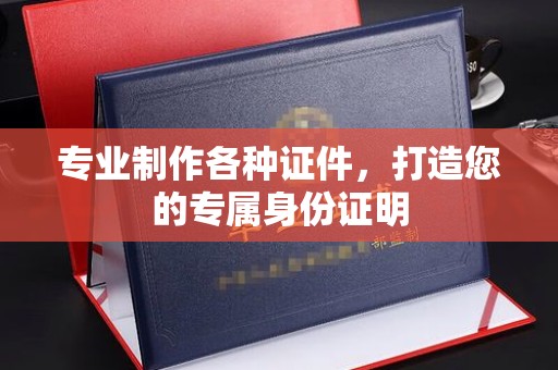 南康专业制作各种证件，打造您的专属身份证明