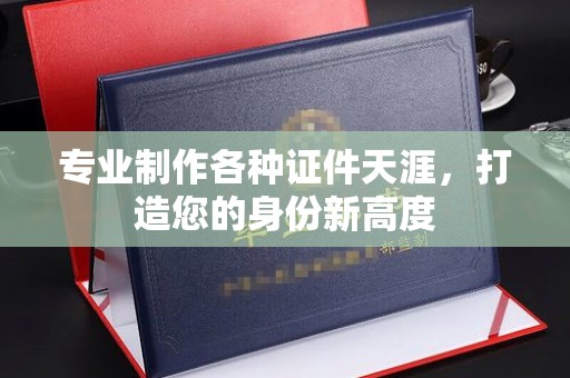 南康专业制作各种证件天涯，打造您的身份新高度