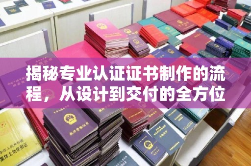 南康揭秘专业认证证书制作的流程，从设计到交付的全方位指南