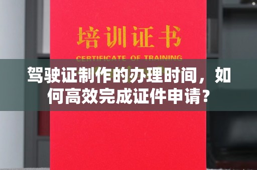 南康驾驶证制作的办理时间，如何高效完成证件申请？