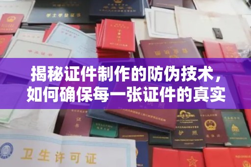 南康揭秘证件制作的防伪技术，如何确保每一张证件的真实性