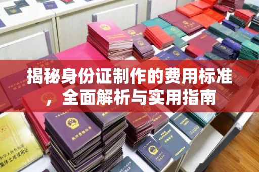 南康揭秘身份证制作的费用标准，全面解析与实用指南