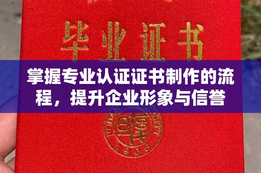 南康掌握专业认证证书制作的流程，提升企业形象与信誉
