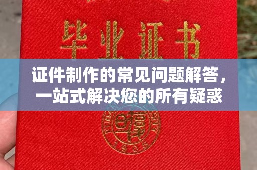 南康证件制作的常见问题解答，一站式解决您的所有疑惑