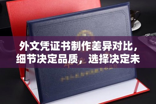 南康外文凭证书制作差异对比，细节决定品质，选择决定未来