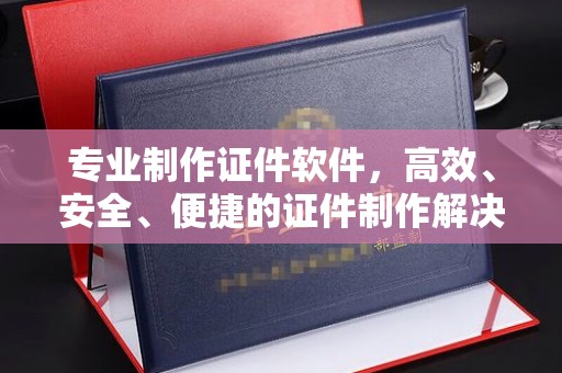 南康专业制作证件软件，高效、安全、便捷的证件制作解决方案