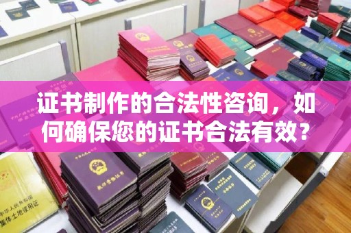 南康证书制作的合法性咨询，如何确保您的证书合法有效？